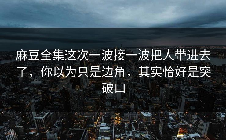麻豆全集这次一波接一波把人带进去了，你以为只是边角，其实恰好是突破口  第1张