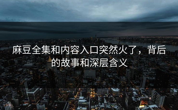 麻豆全集和内容入口突然火了，背后的故事和深层含义  第1张
