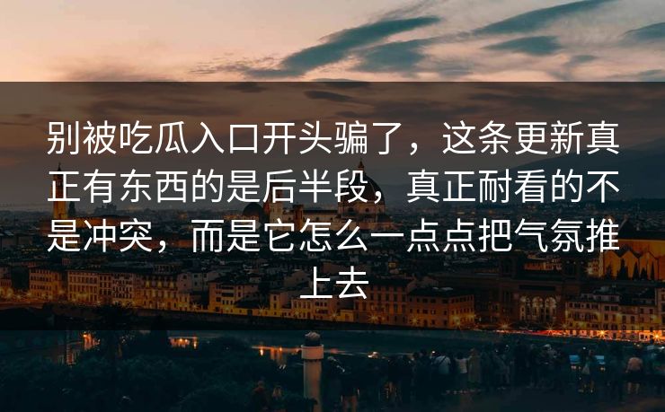 别被吃瓜入口开头骗了，这条更新真正有东西的是后半段，真正耐看的不是冲突，而是它怎么一点点把气氛推上去  第1张