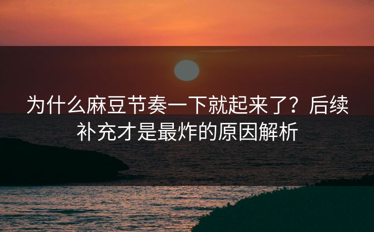 为什么麻豆节奏一下就起来了？后续补充才是最炸的原因解析  第1张