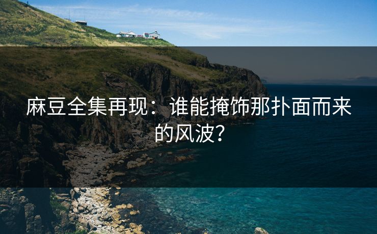 麻豆全集再现：谁能掩饰那扑面而来的风波？  第1张