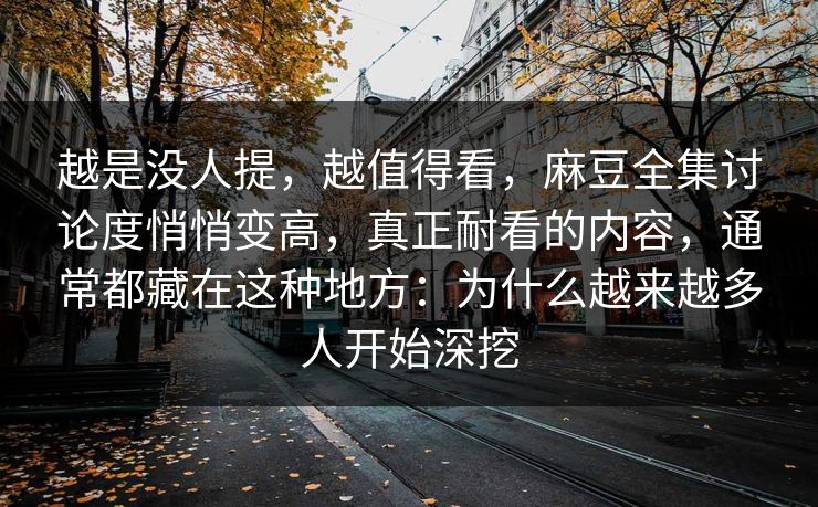 越是没人提，越值得看，麻豆全集讨论度悄悄变高，真正耐看的内容，通常都藏在这种地方：为什么越来越多人开始深挖  第1张