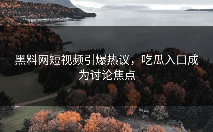 黑料网短视频引爆热议，吃瓜入口成为讨论焦点  第1张
