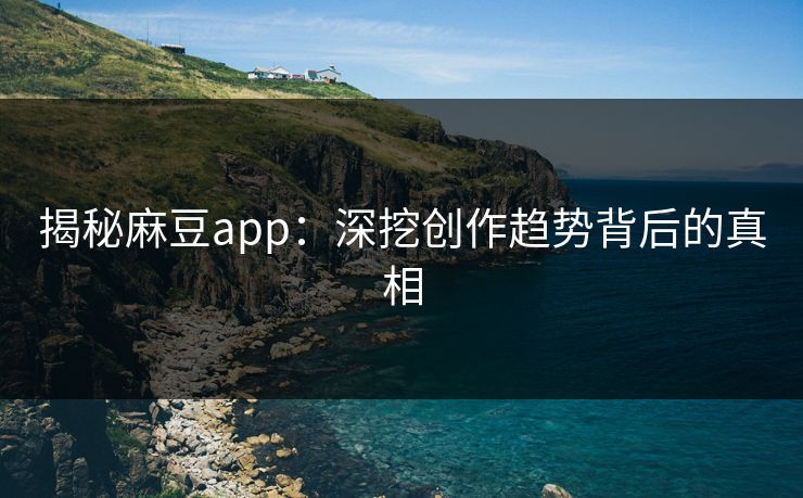揭秘麻豆app：深挖创作趋势背后的真相  第1张