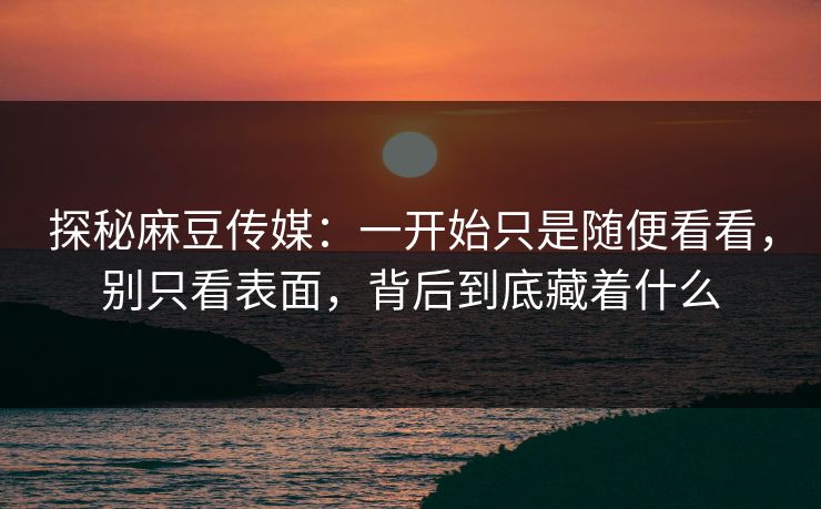 探秘麻豆传媒：一开始只是随便看看，别只看表面，背后到底藏着什么  第1张