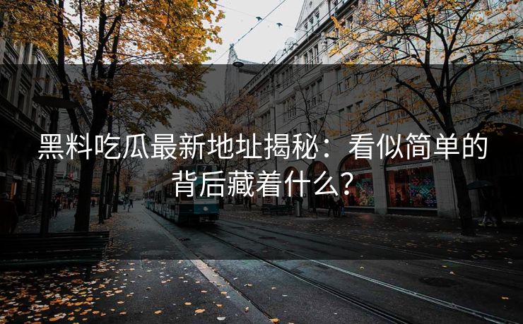 黑料吃瓜最新地址揭秘：看似简单的背后藏着什么？  第1张