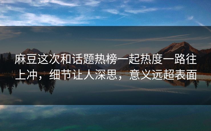 麻豆这次和话题热榜一起热度一路往上冲,细节让人深思,意义远超表面 第1张 麻豆这次和话题热榜一起热度一路往上冲,细节让人深思,意义远超表面 第1张