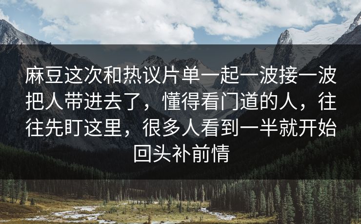 麻豆这次和热议片单一起一波接一波把人带进去了，懂得看门道的人，往往先盯这里，很多人看到一半就开始回头补前情  第1张