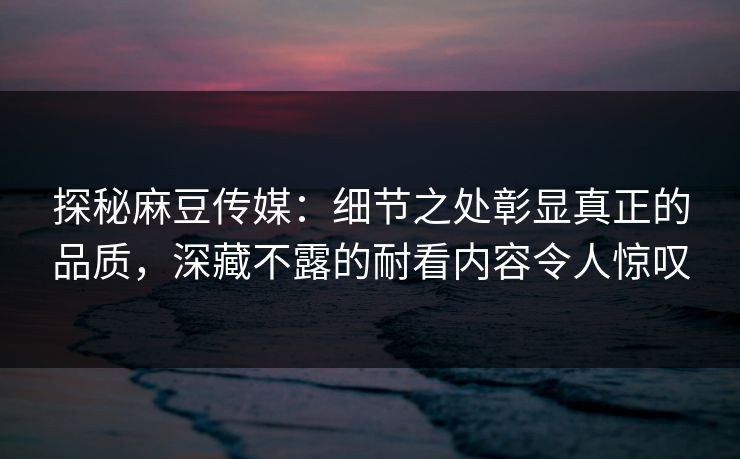 探秘麻豆传媒:细节之处彰显真正的品质,深藏不露的耐看内容令人惊叹 第1张 探秘麻豆传媒:细节之处彰显真正的品质,深藏不露的耐看内容令人惊叹 第1张