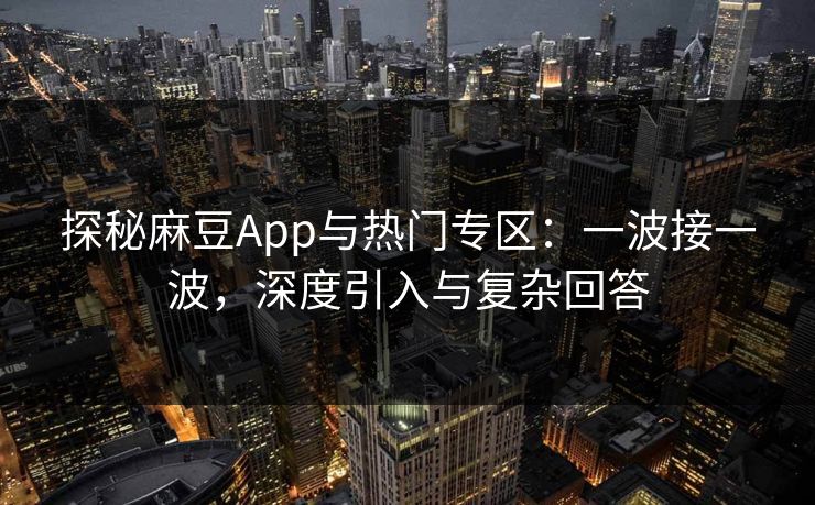 探秘麻豆App与热门专区：一波接一波，深度引入与复杂回答  第1张