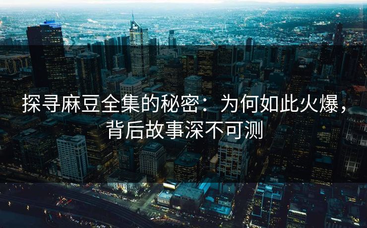 探寻麻豆全集的秘密：为何如此火爆，背后故事深不可测  第1张