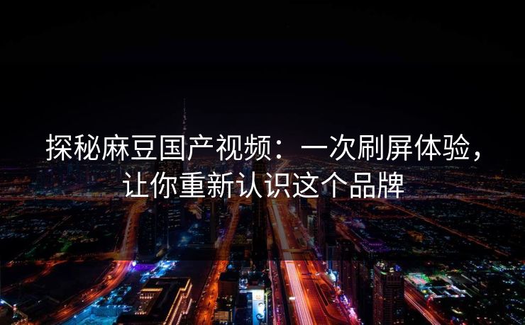 探秘麻豆国产视频：一次刷屏体验，让你重新认识这个品牌  第1张