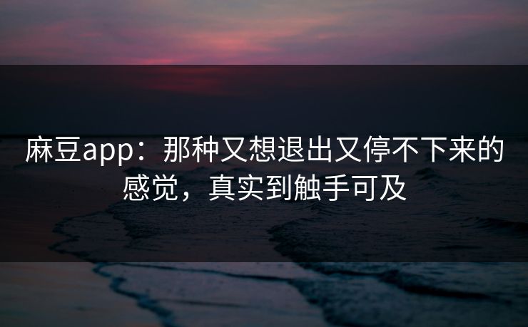 麻豆app：那种又想退出又停不下来的感觉，真实到触手可及  第1张