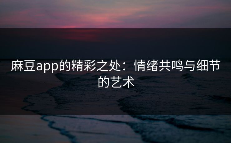 麻豆app的精彩之处：情绪共鸣与细节的艺术  第1张