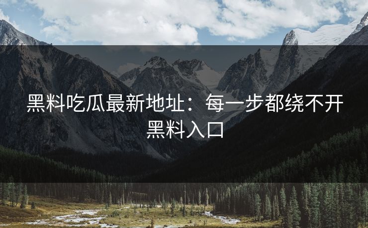 黑料吃瓜最新地址：每一步都绕不开黑料入口  第1张
