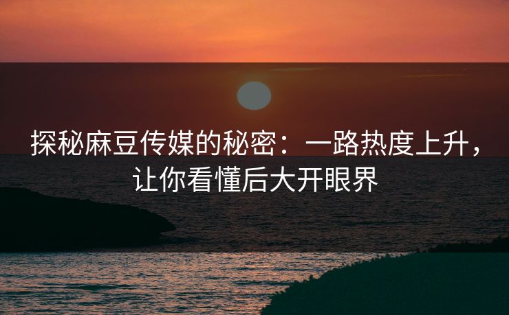 探秘麻豆传媒的秘密：一路热度上升，让你看懂后大开眼界  第1张