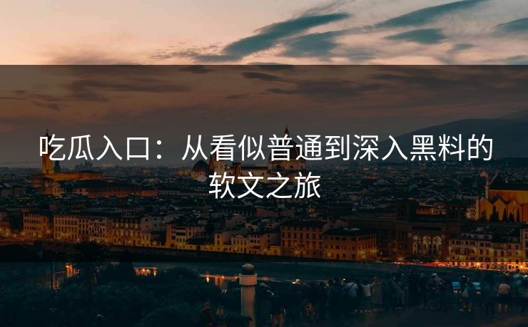 吃瓜入口：从看似普通到深入黑料的软文之旅  第1张