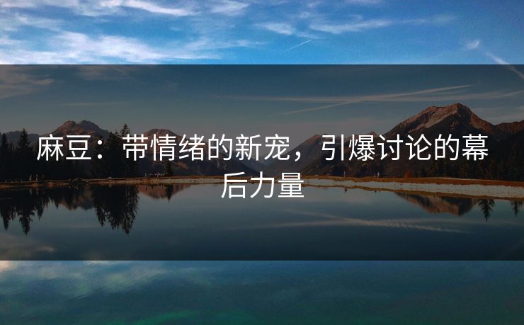 麻豆：带情绪的新宠，引爆讨论的幕后力量  第1张