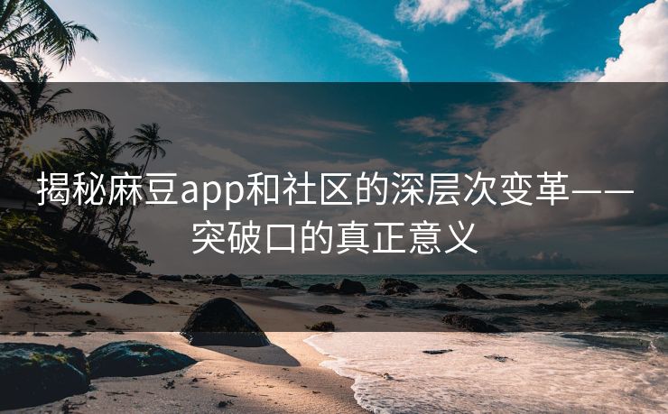揭秘麻豆app和社区的深层次变革——突破口的真正意义  第1张