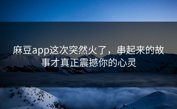 麻豆app这次突然火了，串起来的故事才真正震撼你的心灵  第1张