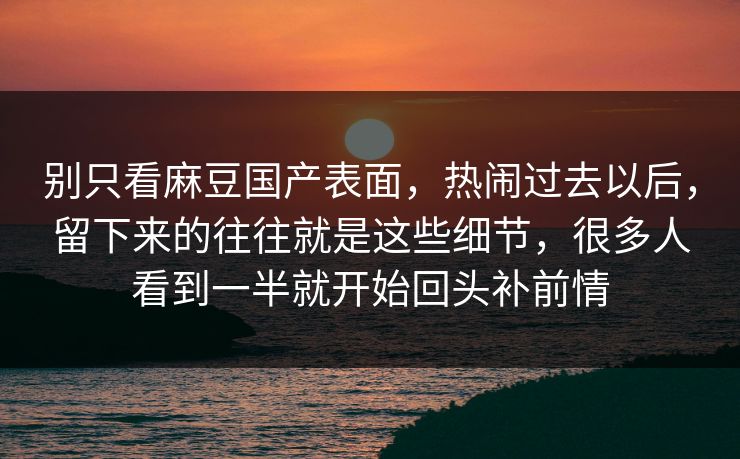 别只看麻豆国产表面，热闹过去以后，留下来的往往就是这些细节，很多人看到一半就开始回头补前情  第1张