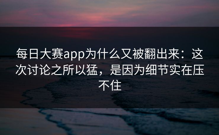 每日大赛app为什么又被翻出来：这次讨论之所以猛，是因为细节实在压不住  第1张