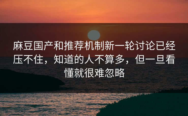 麻豆国产和推荐机制新一轮讨论已经压不住，知道的人不算多，但一旦看懂就很难忽略  第1张
