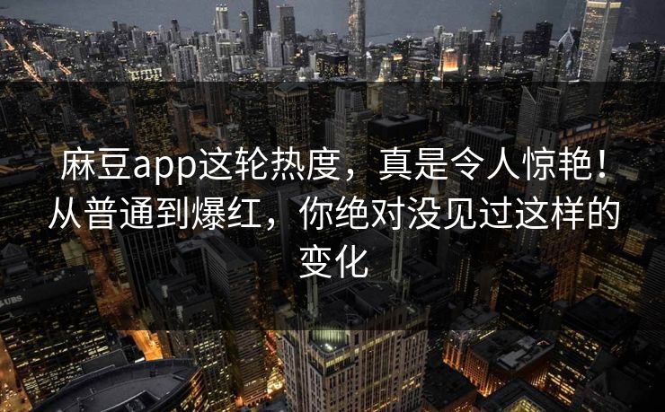 麻豆app这轮热度，真是令人惊艳！从普通到爆红，你绝对没见过这样的变化  第1张