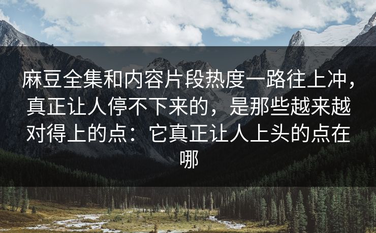 麻豆全集和内容片段热度一路往上冲，真正让人停不下来的，是那些越来越对得上的点：它真正让人上头的点在哪  第1张