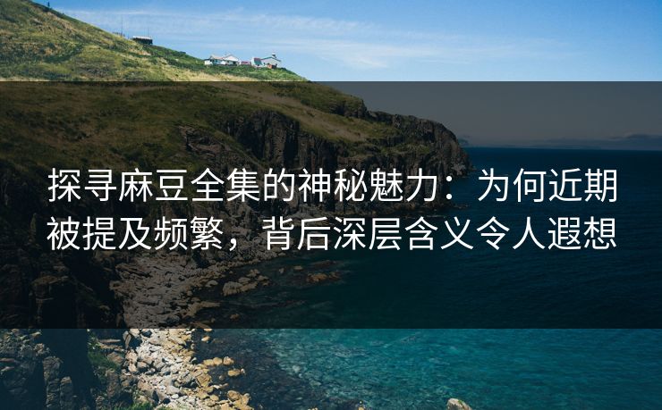 探寻麻豆全集的神秘魅力：为何近期被提及频繁，背后深层含义令人遐想  第1张