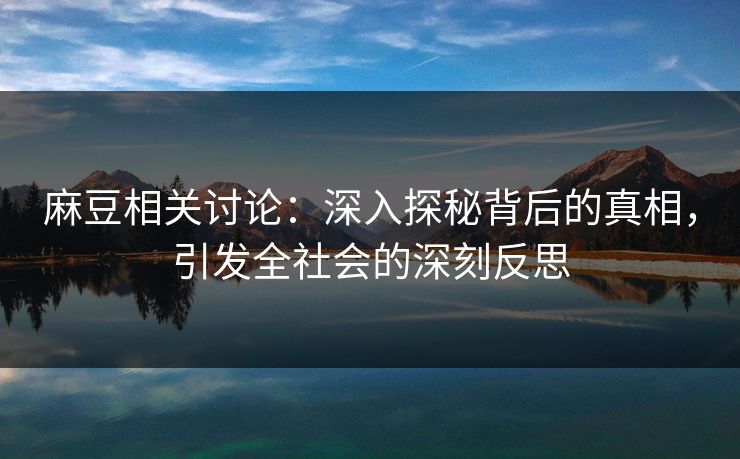 麻豆相关讨论：深入探秘背后的真相，引发全社会的深刻反思  第1张