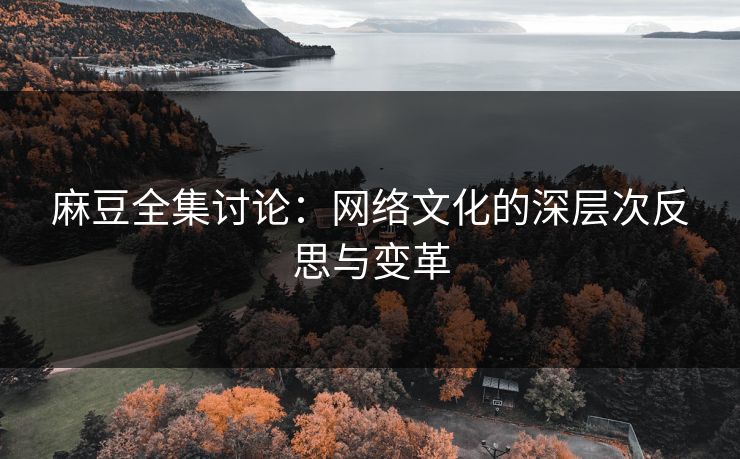 麻豆全集讨论：网络文化的深层次反思与变革  第1张