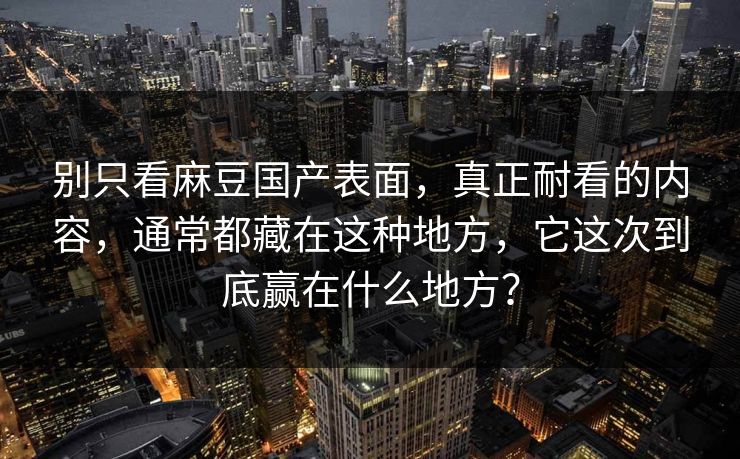别只看麻豆国产表面，真正耐看的内容，通常都藏在这种地方，它这次到底赢在什么地方？  第1张