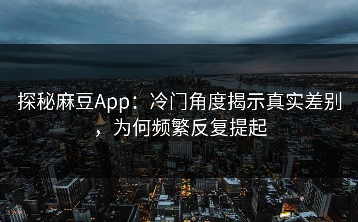 探秘麻豆App：冷门角度揭示真实差别，为何频繁反复提起  第1张