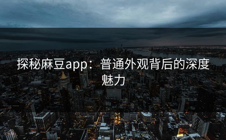 探秘麻豆app：普通外观背后的深度魅力  第1张