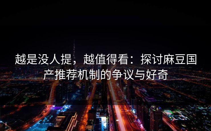 越是没人提，越值得看：探讨麻豆国产推荐机制的争议与好奇  第1张