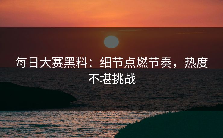 每日大赛黑料：细节点燃节奏，热度不堪挑战  第1张