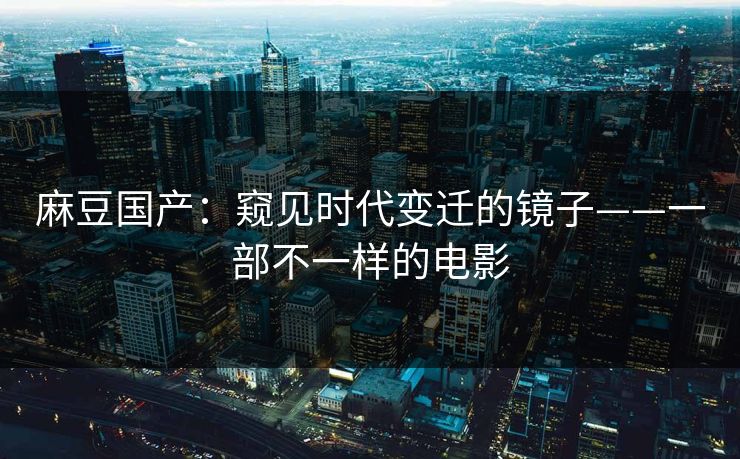 麻豆国产:窥见时代变迁的镜子——一部不一样的电影 第1张 麻豆国产:窥见时代变迁的镜子——一部不一样的电影 第1张