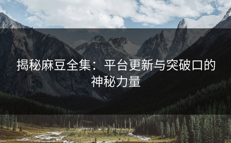 揭秘麻豆全集：平台更新与突破口的神秘力量  第1张