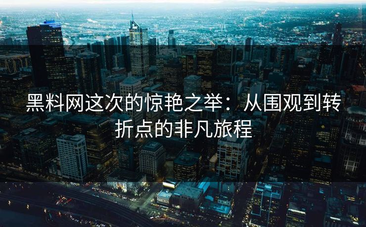 黑料网这次的惊艳之举：从围观到转折点的非凡旅程  第1张