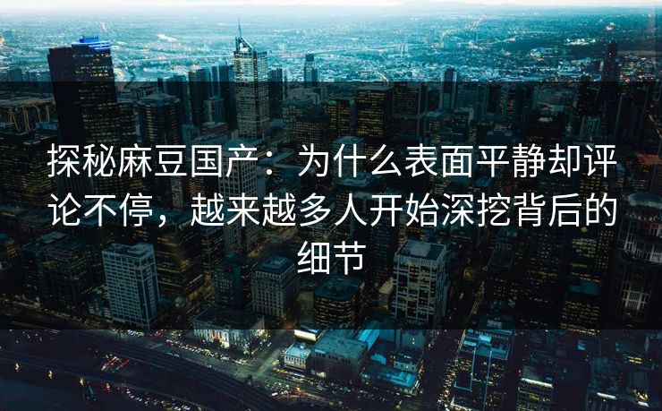 探秘麻豆国产：为什么表面平静却评论不停，越来越多人开始深挖背后的细节  第1张