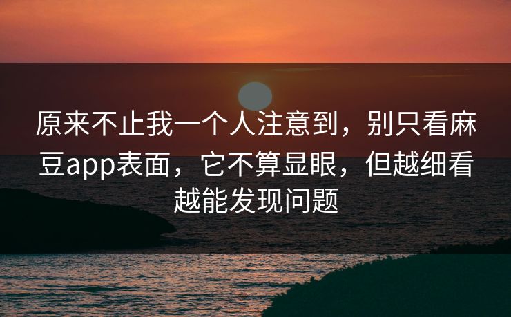 原来不止我一个人注意到，别只看麻豆app表面，它不算显眼，但越细看越能发现问题  第1张