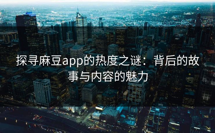 探寻麻豆app的热度之谜：背后的故事与内容的魅力  第1张