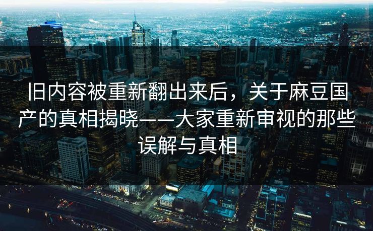 旧内容被重新翻出来后,关于麻豆国产的真相揭晓——大家重新审视的那些误解与真相 第1张 旧内容被重新翻出来后,关于麻豆国产的真相揭晓——大家重新审视的那些误解与真相 第1张