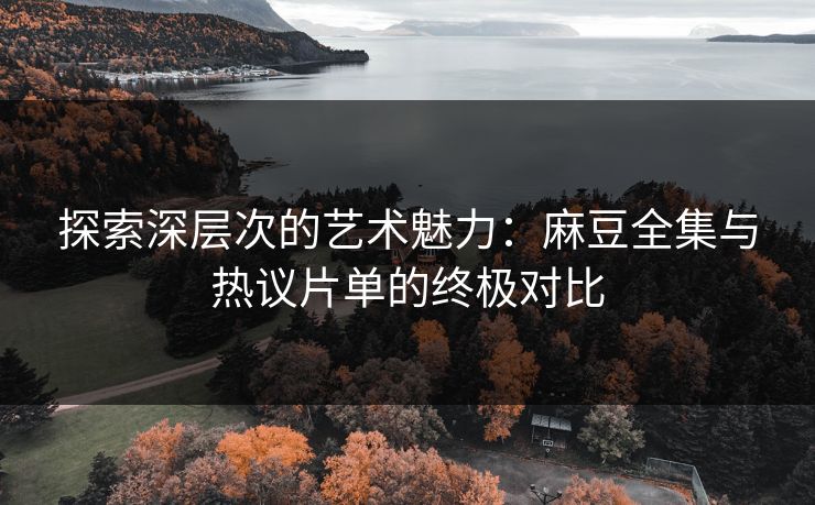 探索深层次的艺术魅力：麻豆全集与热议片单的终极对比  第1张