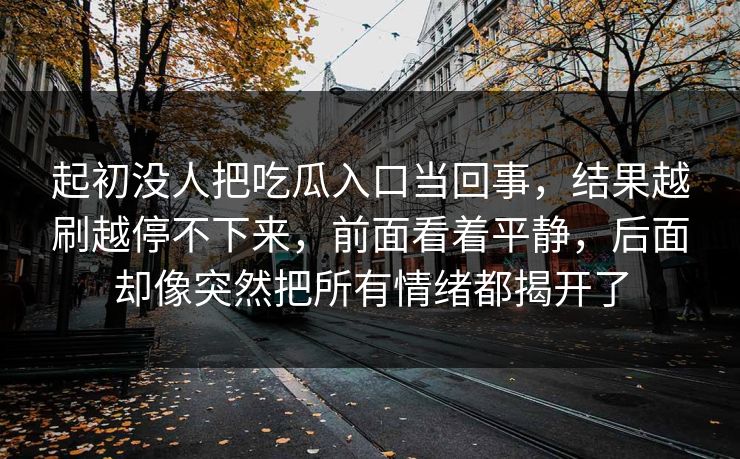 起初没人把吃瓜入口当回事，结果越刷越停不下来，前面看着平静，后面却像突然把所有情绪都揭开了  第1张