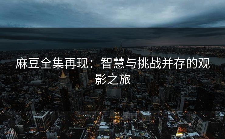 麻豆全集再现：智慧与挑战并存的观影之旅  第1张