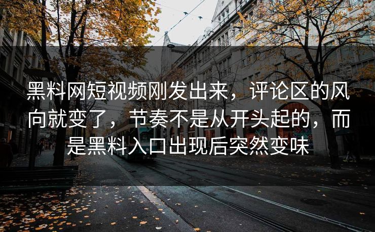 黑料网短视频刚发出来，评论区的风向就变了，节奏不是从开头起的，而是黑料入口出现后突然变味  第1张