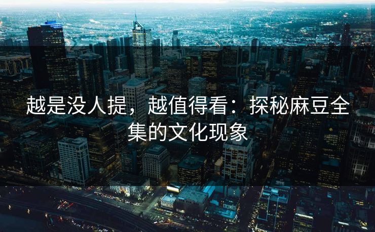 越是没人提，越值得看：探秘麻豆全集的文化现象  第1张
