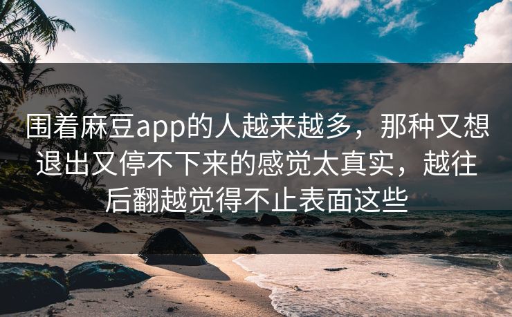 围着麻豆app的人越来越多，那种又想退出又停不下来的感觉太真实，越往后翻越觉得不止表面这些  第1张